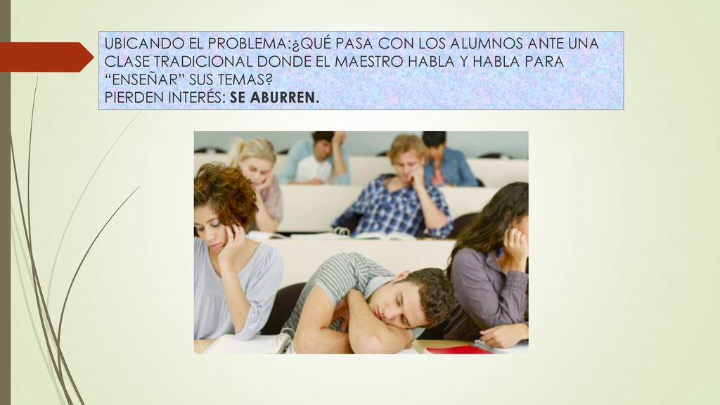 UBICANDO EL PROBLEMA:¿QUÉ PASA CON LOS ALUMNOS ANTE UNA CLASE TRADICIONAL DONDE EL MAESTRO HABLA Y HABLA PARA ENSEÑAR SUS TEMAS.