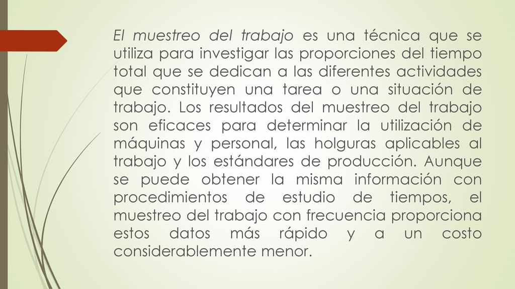 El muestreo del trabajo es una técnica que se utiliza para investigar las proporciones del tiempo total que se dedican a las diferentes actividades que constituyen una tarea o una situación de trabajo.