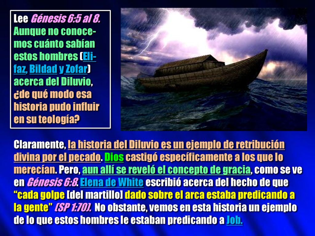Lee Génesis 6:5 al 8. Aunque no conoce-mos cuánto sabían estos hombres (Eli-faz, Bildad y Zofar) acerca del Diluvio, ¿de qué modo esa historia pudo influir en su teología