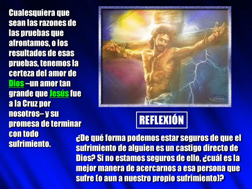 Cualesquiera que sean las razones de las pruebas que afrontamos, o los resultados de esas pruebas, tenemos la certeza del amor de Dios –un amor tan grande que Jesús fue a la Cruz por nosotros– y su promesa de terminar con todo sufrimiento.