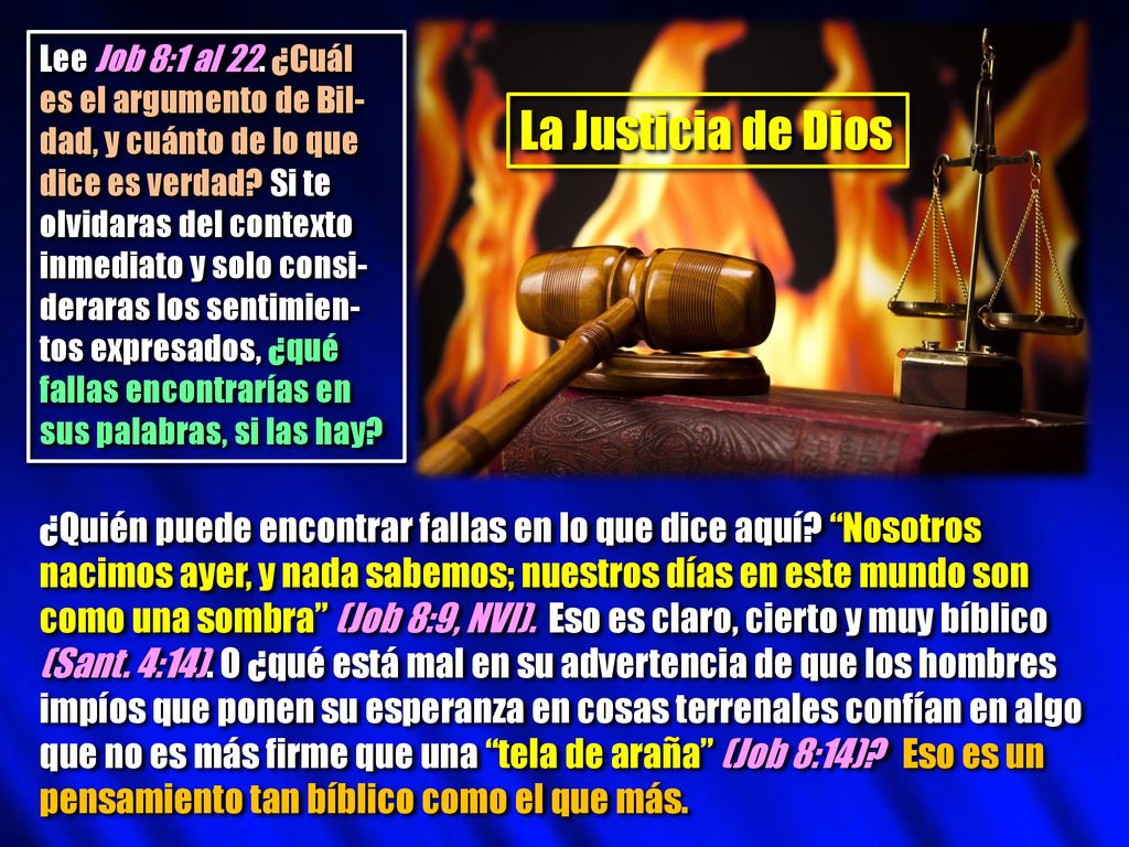 Lee Job 8:1 al 22. ¿Cuál es el argumento de Bil-dad, y cuánto de lo que dice es verdad Si te olvidaras del contexto inmediato y solo consi-deraras los sentimien-tos expresados, ¿qué fallas encontrarías en sus palabras, si las hay