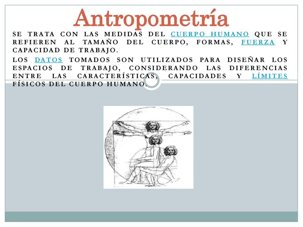 Antropometría Se trata con las medidas del cuerpo humano que se refieren al tamaño del cuerpo, formas, fuerza y capacidad de trabajo.
