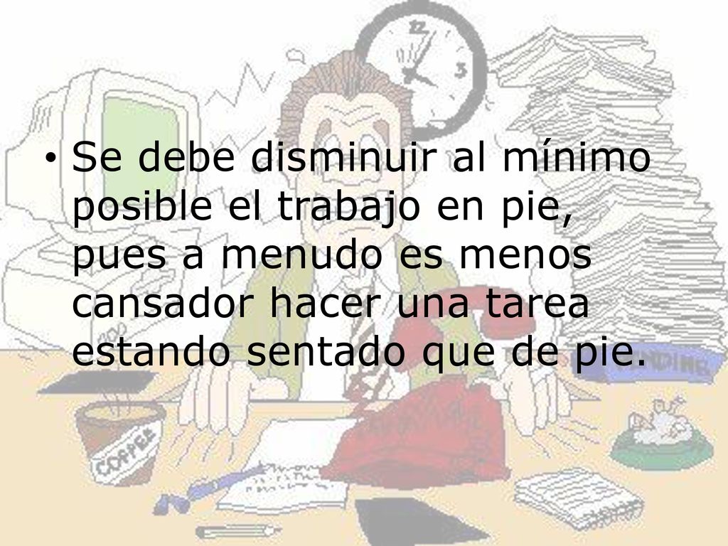 Se debe disminuir al mínimo posible el trabajo en pie, pues a menudo es menos cansador hacer una tarea estando sentado que de pie.