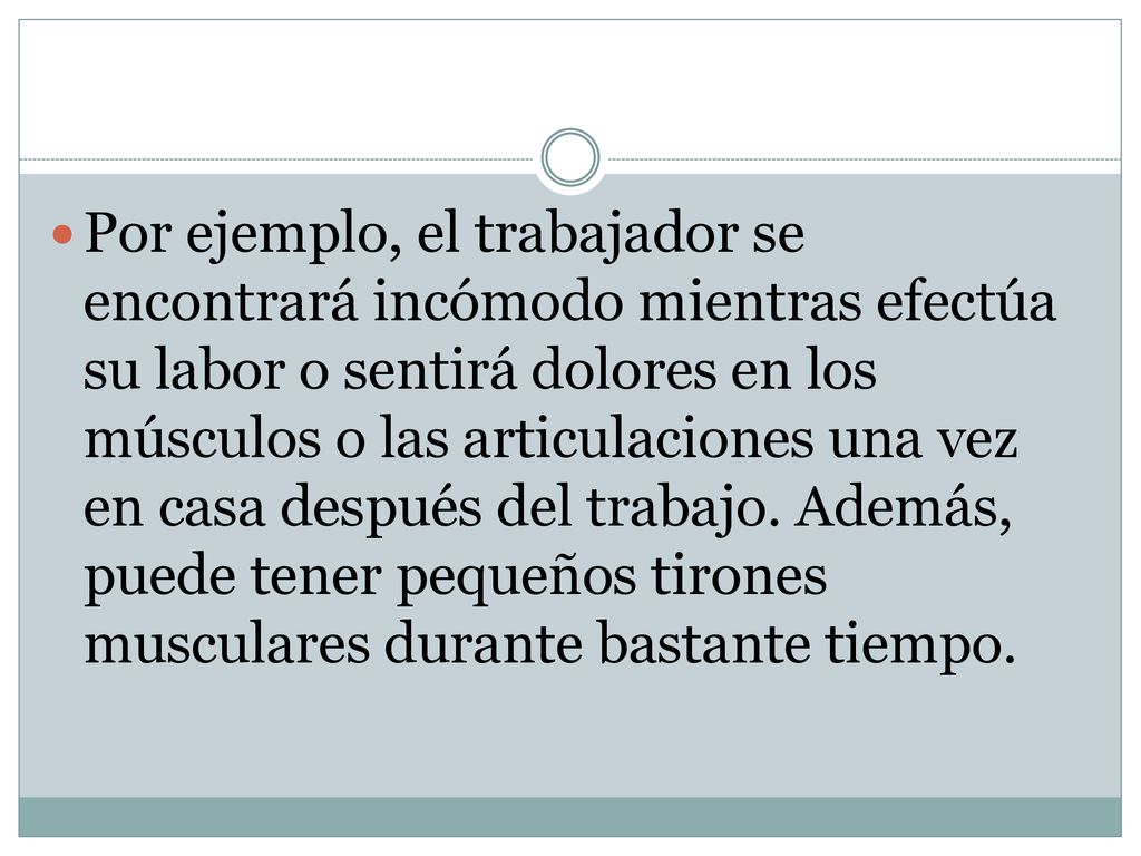 Por ejemplo, el trabajador se encontrará incómodo mientras efectúa su labor o sentirá dolores en los músculos o las articulaciones una vez en casa después del trabajo.