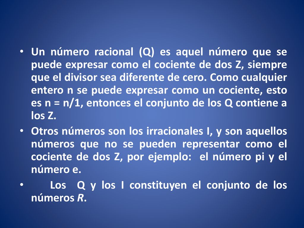 Un número racional (Q) es aquel número que se puede expresar como el cociente de dos Z, siempre que el divisor sea diferente de cero. Como cualquier entero n se puede expresar como un cociente, esto es n = n/1, entonces el conjunto de los Q contiene a los Z.