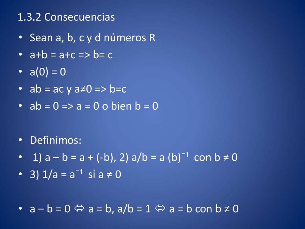 1.3.2 Consecuencias Sean a, b, c y d números R. a+b = a+c => b= c. a(0) = 0. ab = ac y a≠0 => b=c.