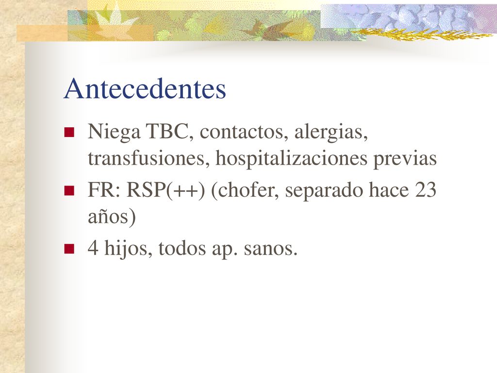Antecedentes Niega TBC, contactos, alergias, transfusiones, hospitalizaciones previas. FR: RSP(++) (chofer, separado hace 23 años)