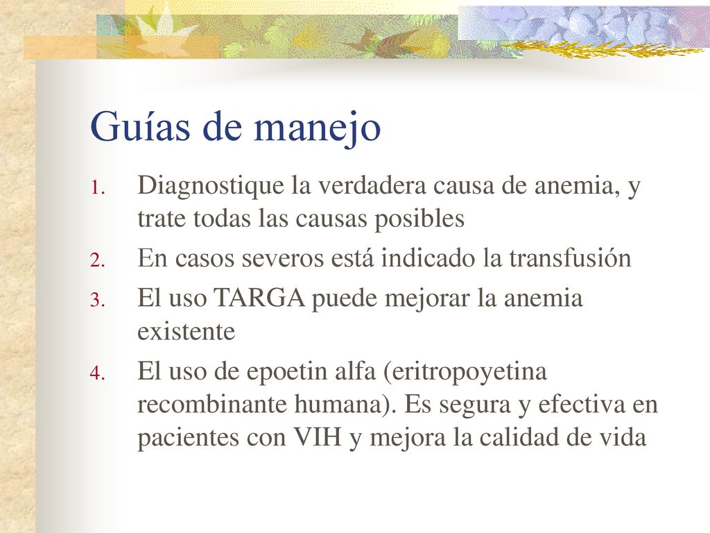 Guías de manejo Diagnostique la verdadera causa de anemia, y trate todas las causas posibles. En casos severos está indicado la transfusión.