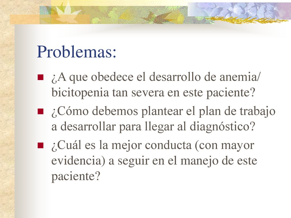 Problemas: ¿A que obedece el desarrollo de anemia/ bicitopenia tan severa en este paciente