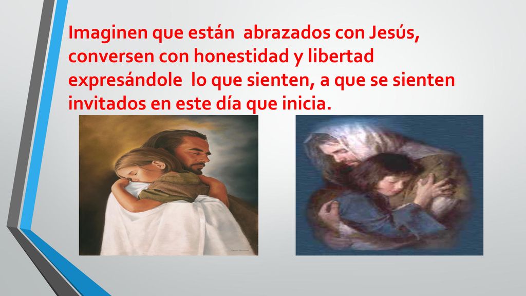 Imaginen que están abrazados con Jesús, conversen con honestidad y libertad expresándole lo que sienten, a que se sienten invitados en este día que inicia.
