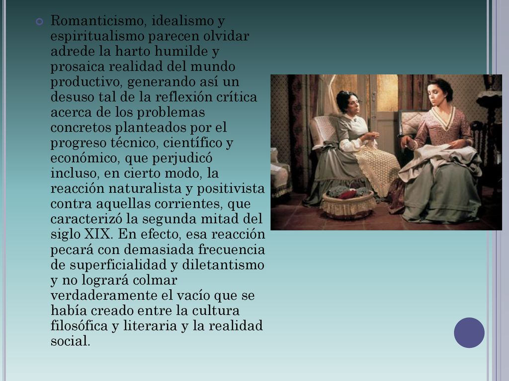 Romanticismo, idealismo y espiritualismo parecen olvidar adrede la harto humilde y prosaica realidad del mundo productivo, generando así un desuso tal de la reflexión crítica acerca de los problemas concretos planteados por el progreso técnico, científico y económico, que perjudicó incluso, en cierto modo, la reacción naturalista y positivista contra aquellas corrientes, que caracterizó la segunda mitad del siglo XIX.