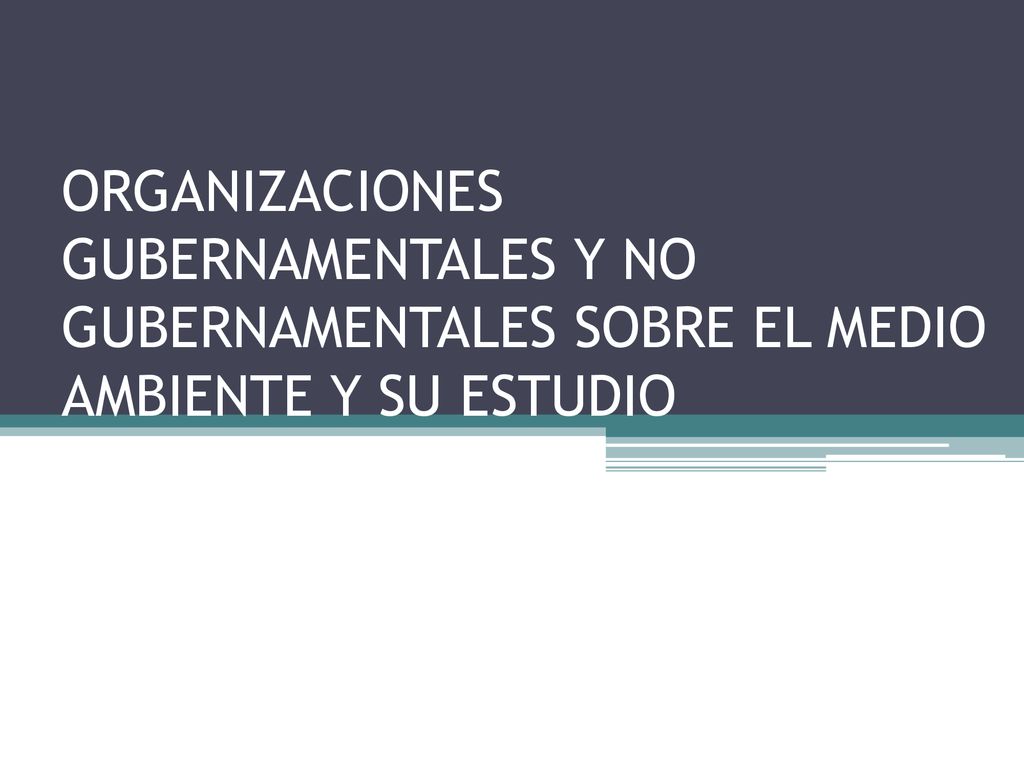 ORGANIZACIONES GUBERNAMENTALES Y NO GUBERNAMENTALES SOBRE EL MEDIO AMBIENTE Y SU ESTUDIO