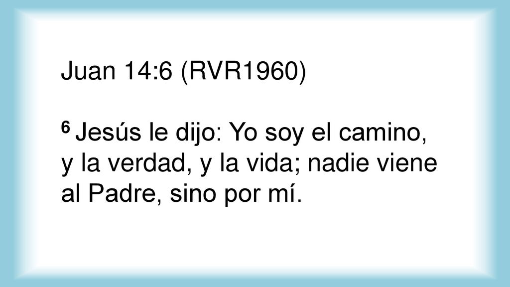 Juan 14:6 (RVR1960) 6 Jesús le dijo: Yo soy el camino, y la verdad, y la vida; nadie viene al Padre, sino por mí.