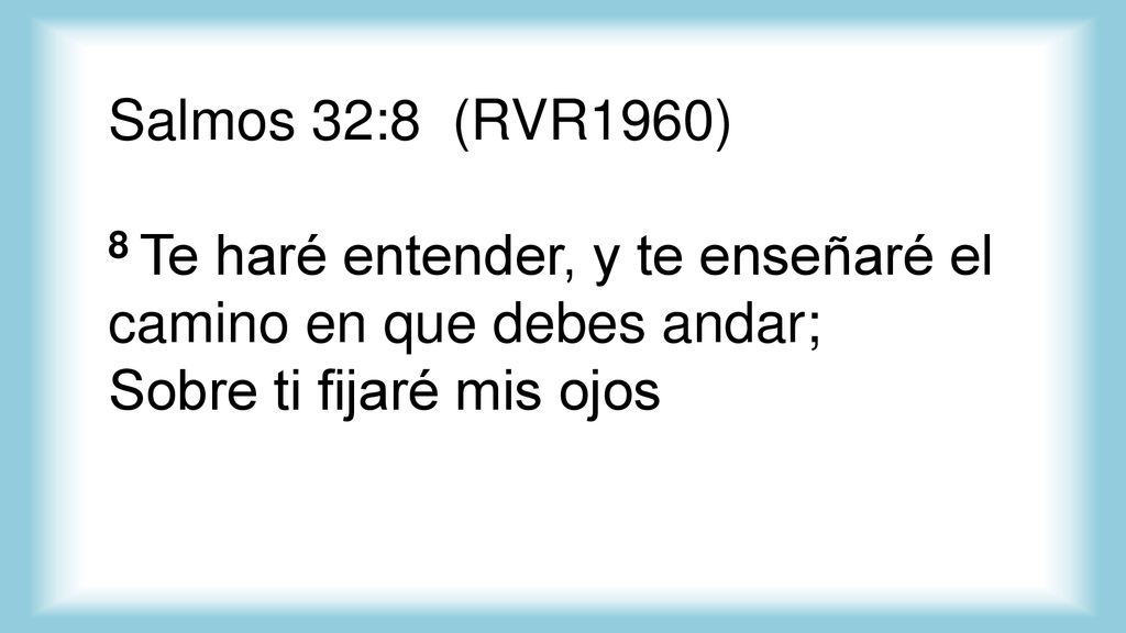 Salmos 32:8 (RVR1960) 8 Te haré entender, y te enseñaré el camino en que debes andar; Sobre ti fijaré mis ojos.