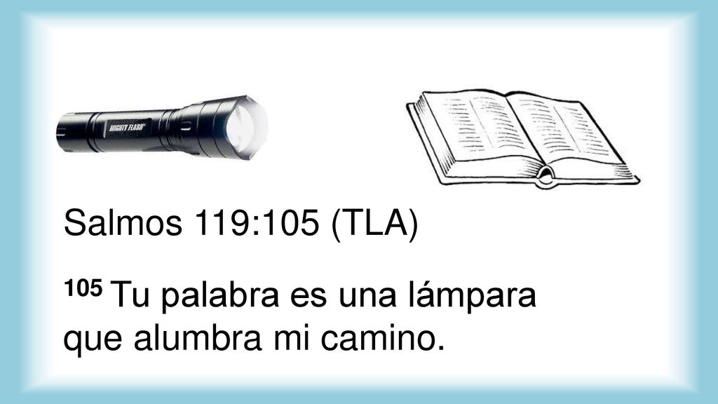 Salmos 119:105 (TLA) 105 Tu palabra es una lámpara que alumbra mi camino.