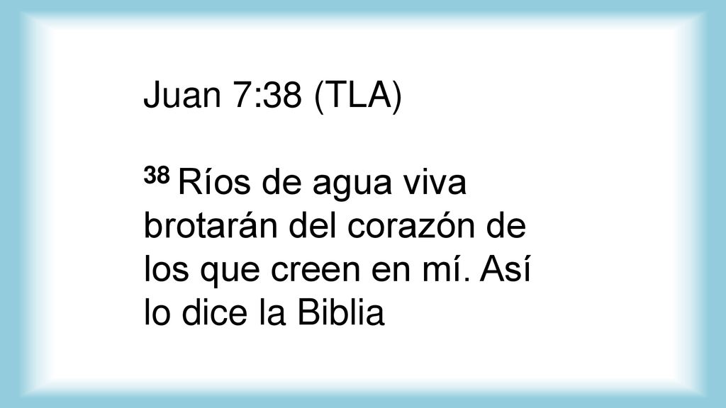 Juan 7:38 (TLA) 38 Ríos de agua viva brotarán del corazón de los que creen en mí.