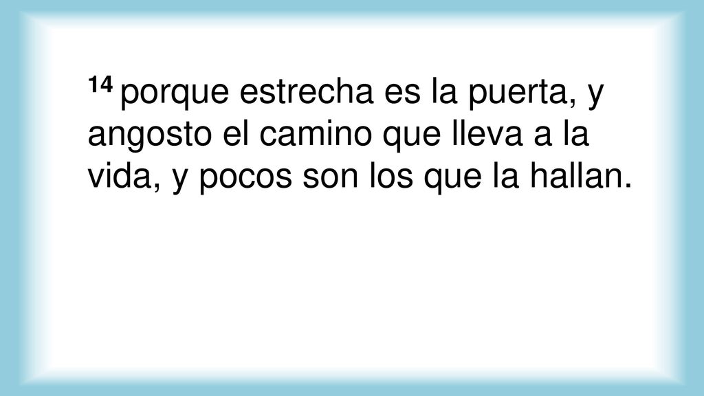 14 porque estrecha es la puerta, y angosto el camino que lleva a la vida, y pocos son los que la hallan.