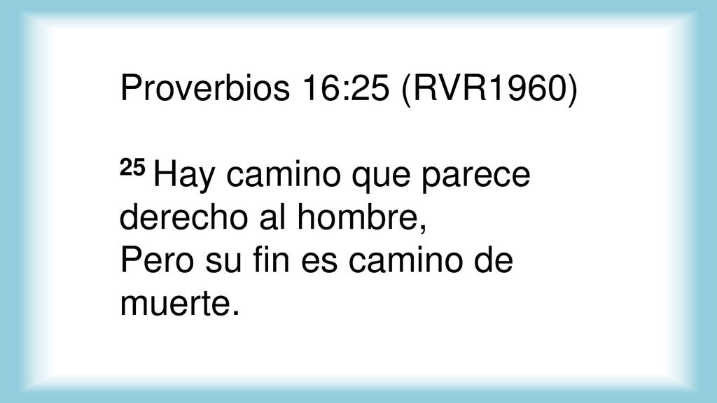 Proverbios 16:25 (RVR1960) 25 Hay camino que parece derecho al hombre, Pero su fin es camino de muerte.