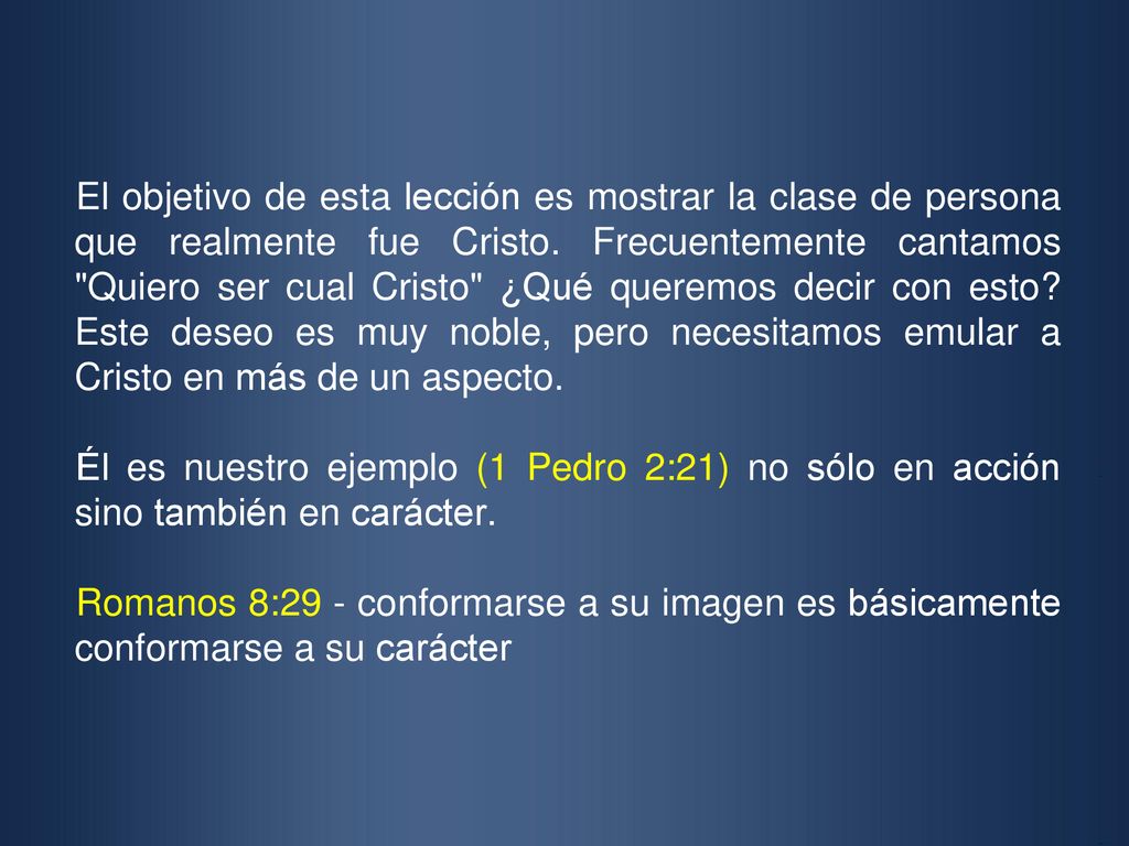 El objetivo de esta lección es mostrar la clase de persona que realmente fue Cristo. Frecuentemente cantamos Quiero ser cual Cristo ¿Qué queremos decir con esto Este deseo es muy noble, pero necesitamos emular a Cristo en más de un aspecto.