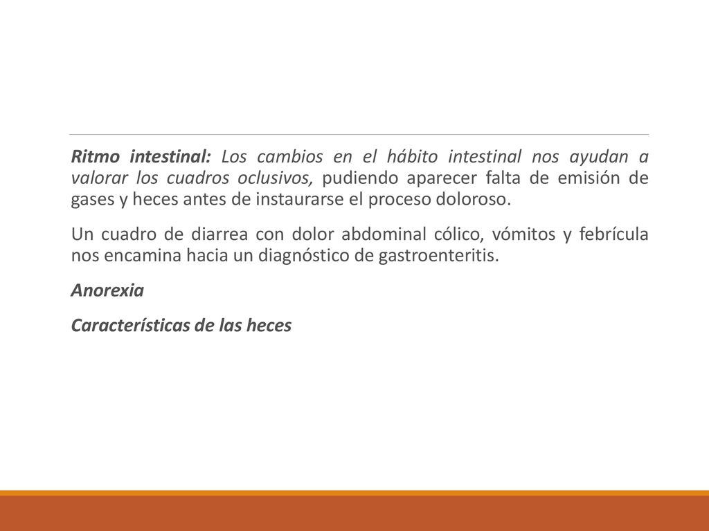 Ritmo intestinal: Los cambios en el hábito intestinal nos ayudan a valorar los cuadros oclusivos, pudiendo aparecer falta de emisión de gases y heces antes de instaurarse el proceso doloroso.