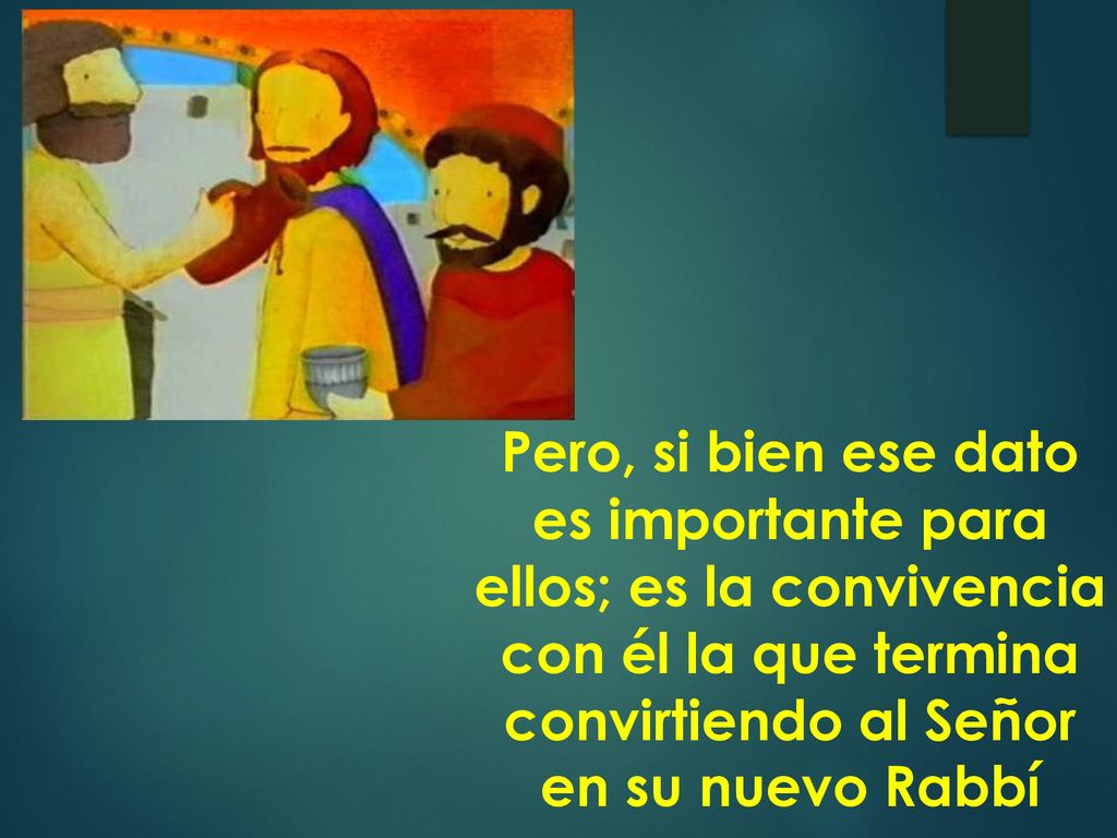 Pero, si bien ese dato es importante para ellos; es la convivencia con él la que termina convirtiendo al Señor en su nuevo Rabbí