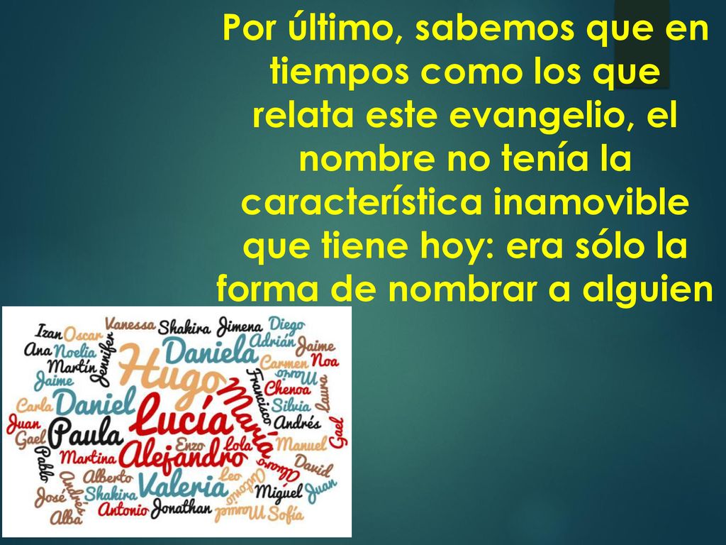 Por último, sabemos que en tiempos como los que relata este evangelio, el nombre no tenía la característica inamovible que tiene hoy: era sólo la forma de nombrar a alguien