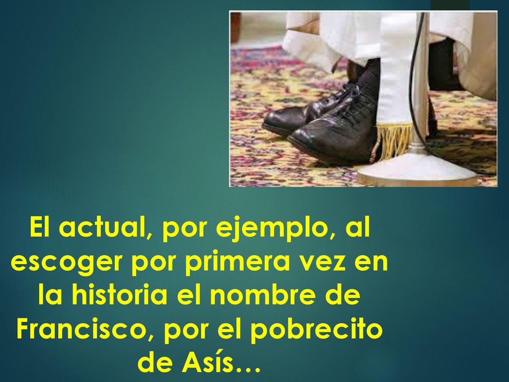 El actual, por ejemplo, al escoger por primera vez en la historia el nombre de Francisco, por el pobrecito de Asís…