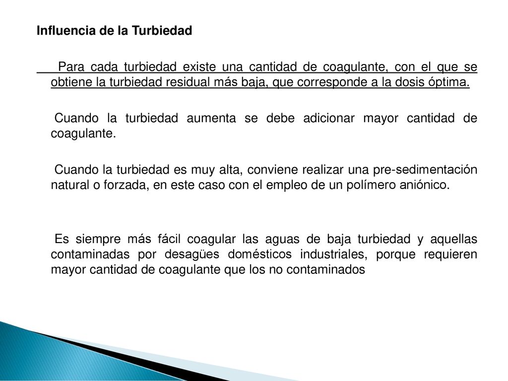 Influencia de la Turbiedad Para cada turbiedad existe una cantidad de coagulante, con el que se obtiene la turbiedad residual más baja, que corresponde a la dosis óptima.
