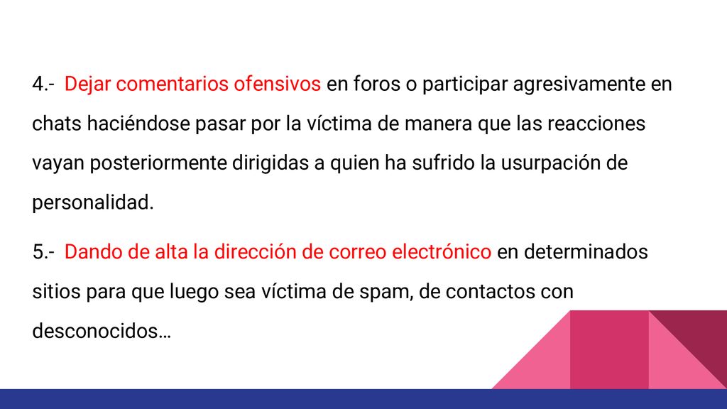 4.- Dejar comentarios ofensivos en foros o participar agresivamente en chats haciéndose pasar por la víctima de manera que las reacciones vayan posteriormente dirigidas a quien ha sufrido la usurpación de personalidad.