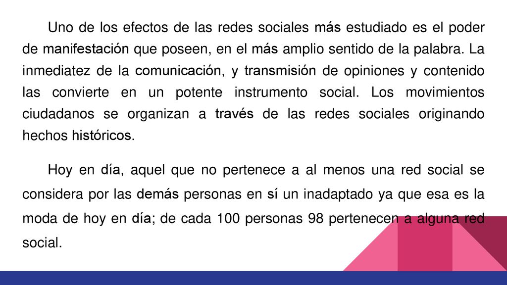 Uno de los efectos de las redes sociales más estudiado es el poder de manifestación que poseen, en el más amplio sentido de la palabra. La inmediatez de la comunicación, y transmisión de opiniones y contenido las convierte en un potente instrumento social. Los movimientos ciudadanos se organizan a través de las redes sociales originando hechos históricos.