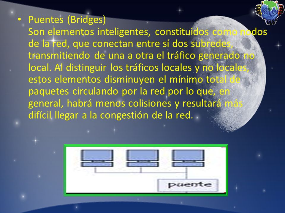 Puentes (Bridges) Son elementos inteligentes, constituidos como nodos de la red, que conectan entre sí dos subredes, transmitiendo de una a otra el tráfico generado no local.
