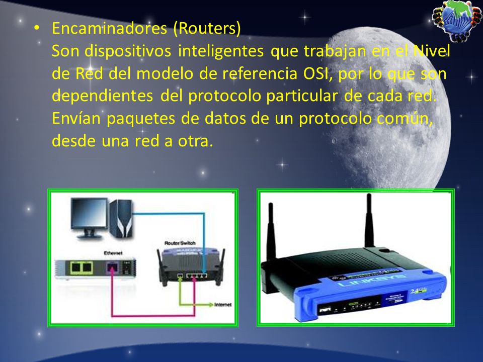 Encaminadores (Routers) Son dispositivos inteligentes que trabajan en el Nivel de Red del modelo de referencia OSI, por lo que son dependientes del protocolo particular de cada red.