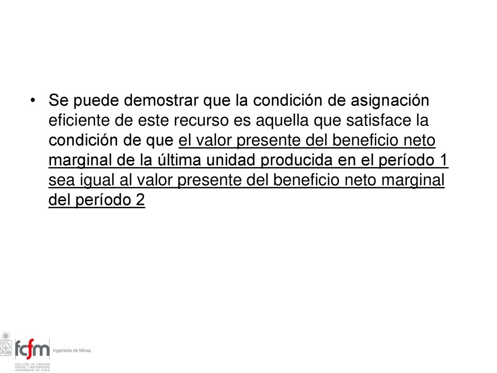 Se puede demostrar que la condición de asignación eficiente de este recurso es aquella que satisface la condición de que el valor presente del beneficio neto marginal de la última unidad producida en el período 1 sea igual al valor presente del beneficio neto marginal del período 2