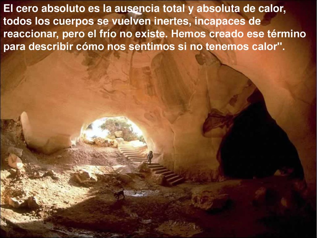El cero absoluto es la ausencia total y absoluta de calor, todos los cuerpos se vuelven inertes, incapaces de reaccionar, pero el frío no existe.