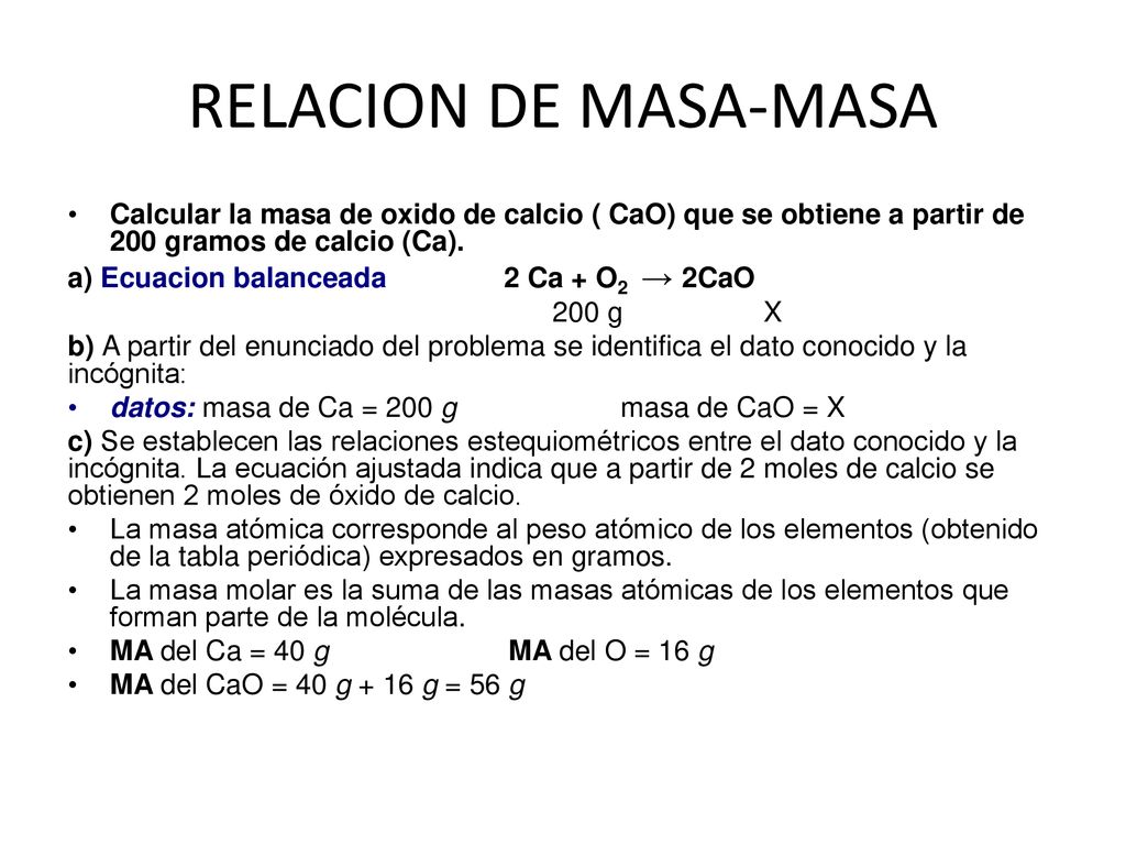 RELACION DE MASA-MASA Calcular la masa de oxido de calcio ( CaO) que se obtiene a partir de 200 gramos de calcio (Ca).