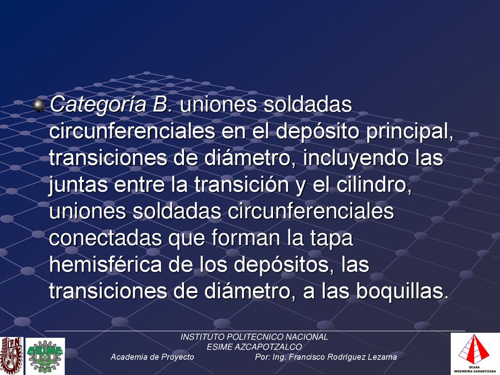 Categoría B. uniones soldadas circunferenciales en el depósito principal, transiciones de diámetro, incluyendo las juntas entre la transición y el cilindro, uniones soldadas circunferenciales conectadas que forman la tapa hemisférica de los depósitos, las transiciones de diámetro, a las boquillas.