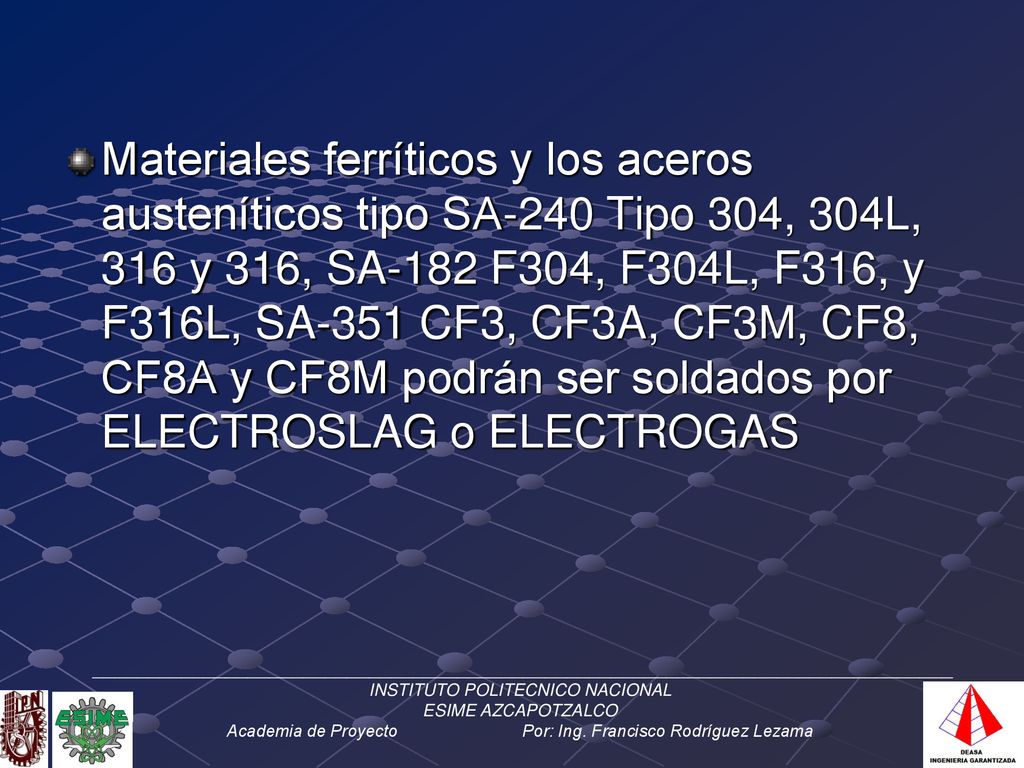 Materiales ferríticos y los aceros austeníticos tipo SA-240 Tipo 304, 304L, 316 y 316, SA-182 F304, F304L, F316, y F316L, SA-351 CF3, CF3A, CF3M, CF8, CF8A y CF8M podrán ser soldados por ELECTROSLAG o ELECTROGAS