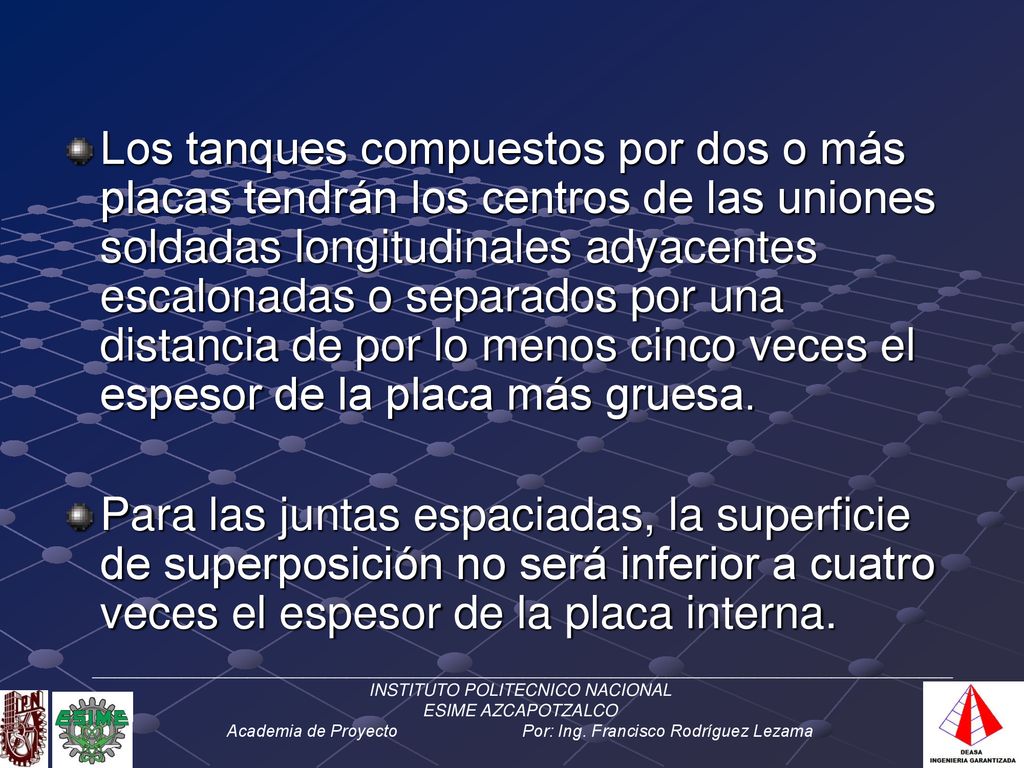 Los tanques compuestos por dos o más placas tendrán los centros de las uniones soldadas longitudinales adyacentes escalonadas o separados por una distancia de por lo menos cinco veces el espesor de la placa más gruesa.