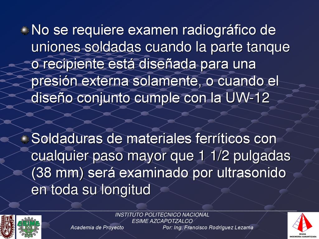 No se requiere examen radiográfico de uniones soldadas cuando la parte tanque o recipiente está diseñada para una presión externa solamente, o cuando el diseño conjunto cumple con la UW-12