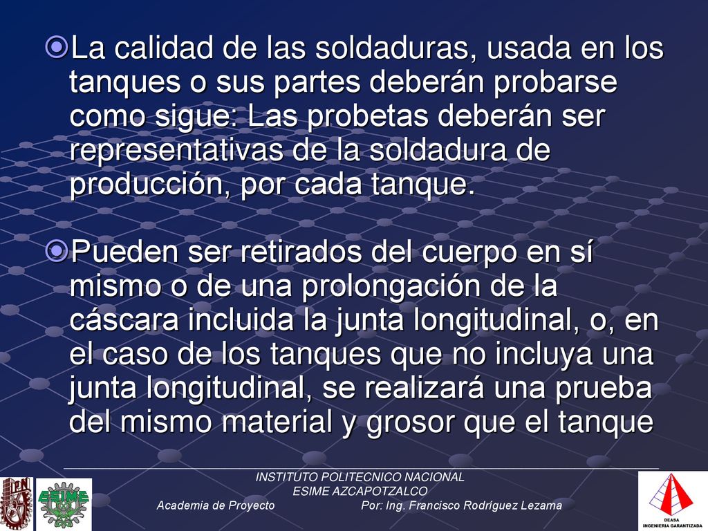 La calidad de las soldaduras, usada en los tanques o sus partes deberán probarse como sigue: Las probetas deberán ser representativas de la soldadura de producción, por cada tanque.