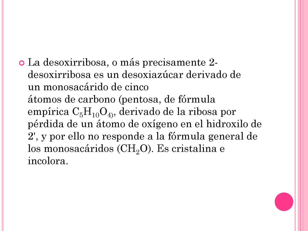 La desoxirribosa, o más precisamente 2- desoxirribosa es un desoxiazúcar derivado de un monosacárido de cinco átomos de carbono (pentosa, de fórmula empírica C5H10O4), derivado de la ribosa por pérdida de un átomo de oxígeno en el hidroxilo de 2 , y por ello no responde a la fórmula general de los monosacáridos (CH2O).