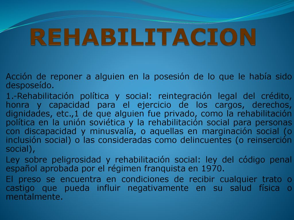 REHABILITACION Acción de reponer a alguien en la posesión de lo que le había sido desposeído.