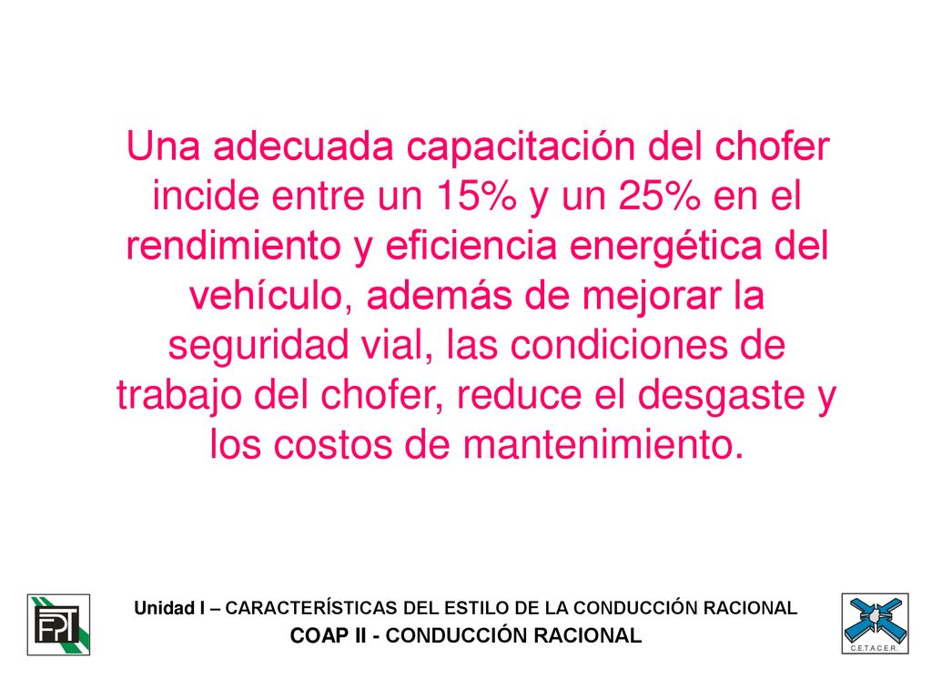 Una adecuada capacitación del chofer incide entre un 15% y un 25% en el rendimiento y eficiencia energética del vehículo, además de mejorar la seguridad vial, las condiciones de trabajo del chofer, reduce el desgaste y los costos de mantenimiento.