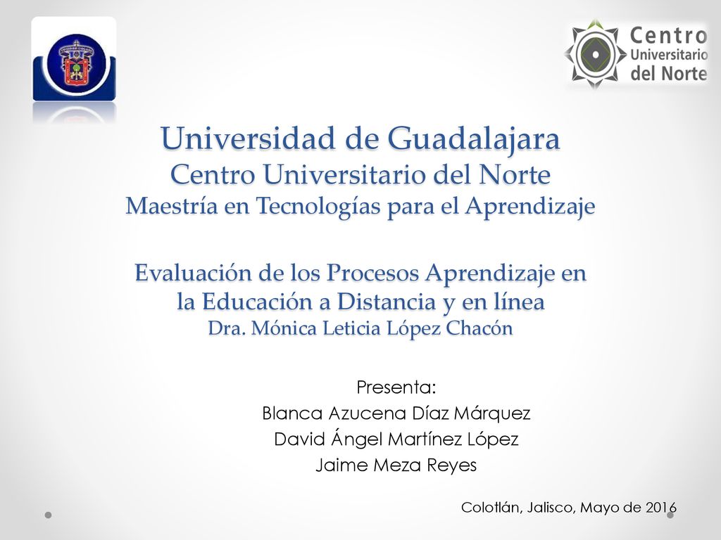Universidad de Guadalajara Centro Universitario del Norte Maestría en Tecnologías para el Aprendizaje Evaluación de los Procesos Aprendizaje en la Educación a Distancia y en línea Dra. Mónica Leticia López Chacón