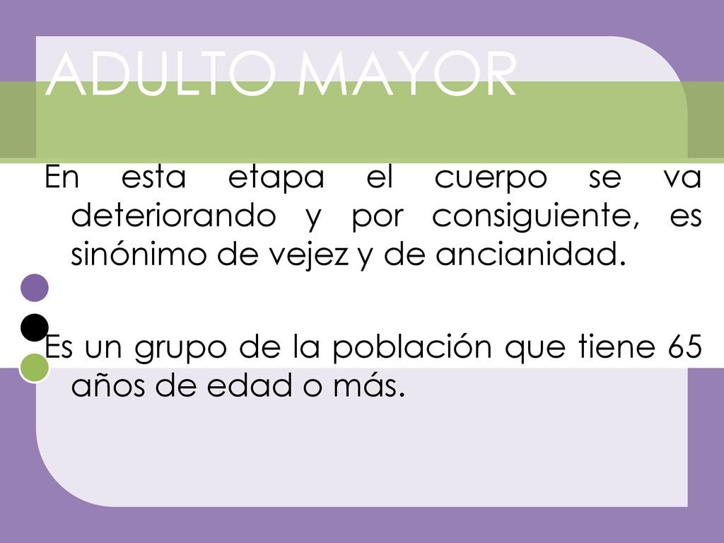 ADULTO MAYOR En esta etapa el cuerpo se va deteriorando y por consiguiente, es sinónimo de vejez y de ancianidad.