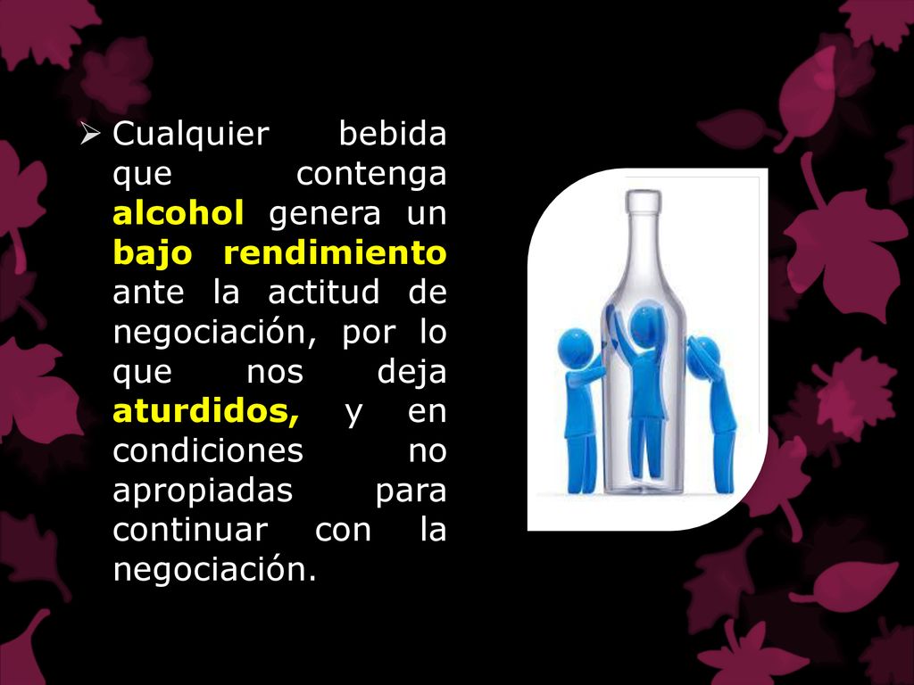 Cualquier bebida que contenga alcohol genera un bajo rendimiento ante la actitud de negociación, por lo que nos deja aturdidos, y en condiciones no apropiadas para continuar con la negociación.