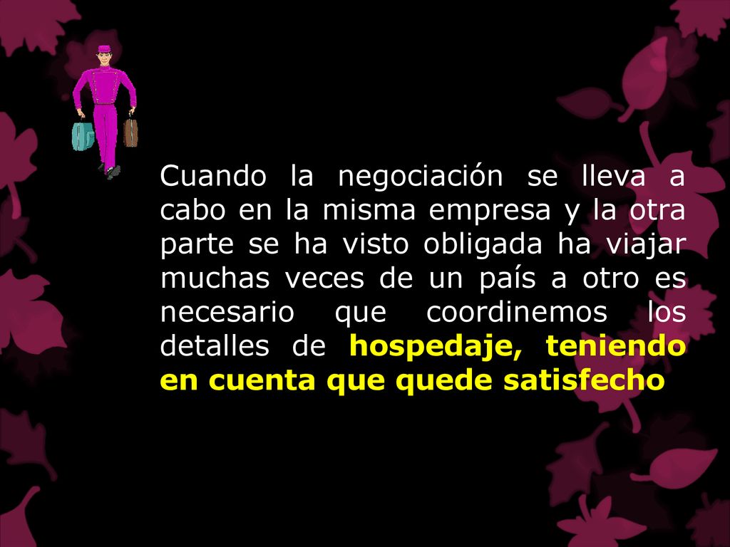 Cuando la negociación se lleva a cabo en la misma empresa y la otra parte se ha visto obligada ha viajar muchas veces de un país a otro es necesario que coordinemos los detalles de hospedaje, teniendo en cuenta que quede satisfecho