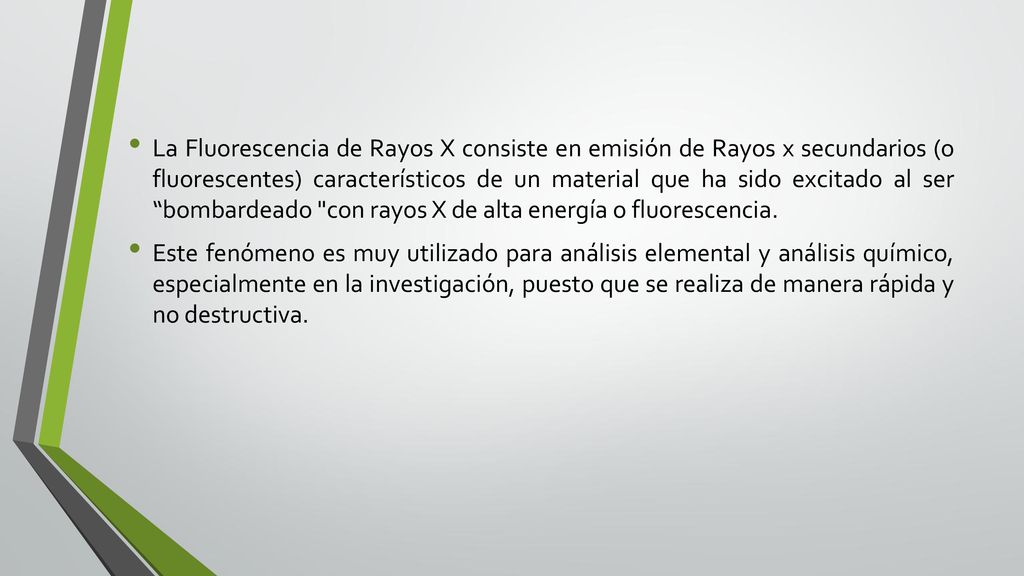 La Fluorescencia de Rayos X consiste en emisión de Rayos x secundarios (o fluorescentes) característicos de un material que ha sido excitado al ser bombardeado con rayos X de alta energía o fluorescencia.