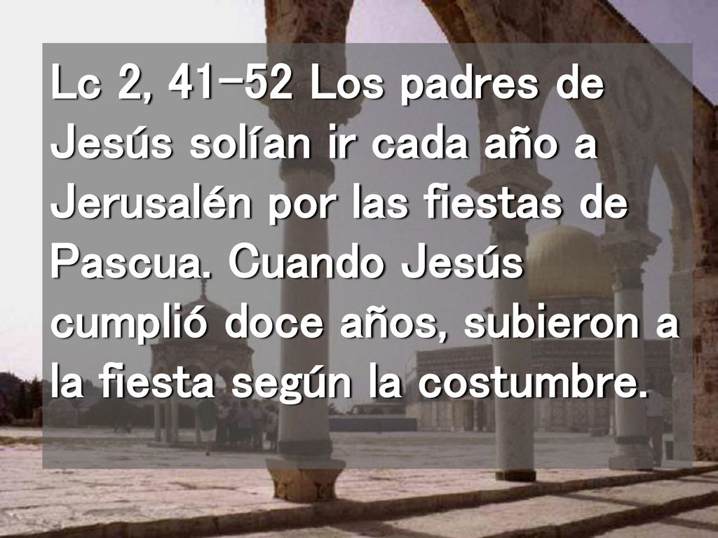 Lc 2, Los padres de Jesús solían ir cada año a Jerusalén por las fiestas de Pascua.