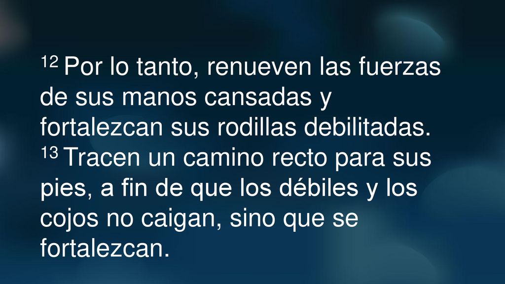 12 Por lo tanto, renueven las fuerzas de sus manos cansadas y fortalezcan sus rodillas debilitadas.
